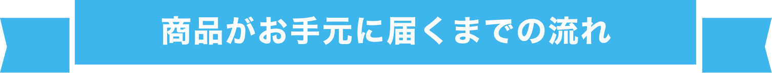 商品がお手元に届くまでの流れ